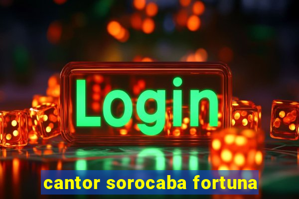 cantor sorocaba fortuna